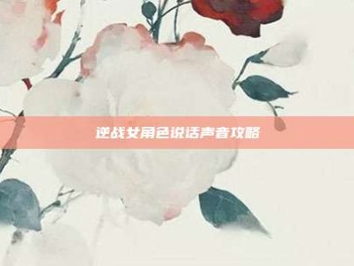 逆战女角色说话声音攻略
