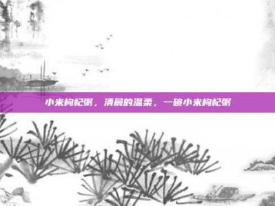 小米枸杞粥，清晨的温柔，一碗小米枸杞粥