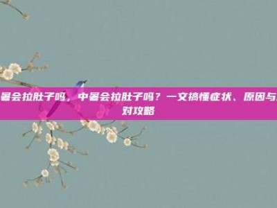 中暑会拉肚子吗，中暑会拉肚子吗？一文搞懂症状、原因与应对攻略