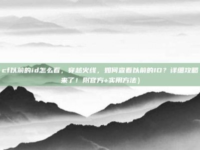 cf以前的id怎么看，穿越火线，如何查看以前的ID？详细攻略来了！附官方+实用方法）
