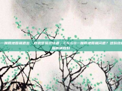 csgo一加载地图就退出，秒退梦魇终结者，CS:GO一加载地图就闪退？这份终极自救指南请收好