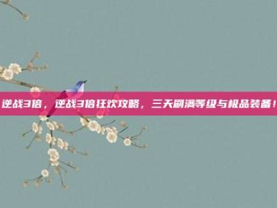 逆战3倍，逆战3倍狂欢攻略，三天刷满等级与极品装备！