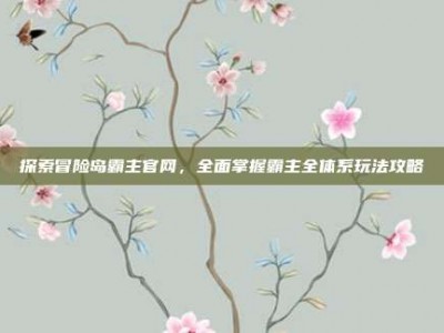 探索冒险岛霸主官网，全面掌握霸主全体系玩法攻略