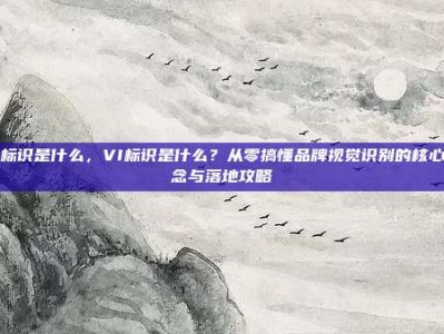 vi标识是什么，VI标识是什么？从零搞懂品牌视觉识别的核心概念与落地攻略