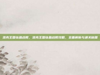 洛克王国钛晶战舰，洛克王国钛晶战舰攻略，全面解析与通关秘籍