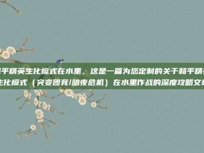 和平精英生化模式在水里，这是一篇为您定制的关于和平精英生化模式（突变团竞/暗夜危机）在水里作战的深度攻略文章