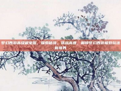 梦幻西游高级藏宝图，探索秘境，挑战高难，解锁梦幻西游极致玩法新境界