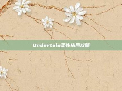 Undertale恐怖结局攻略