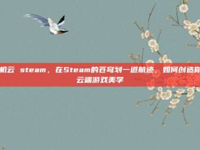 飞机云 steam，在Steam的苍穹划一道航迹，如何创造你的云端游戏美学