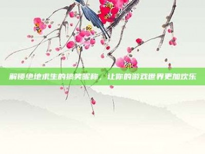解锁绝地求生的搞笑昵称，让你的游戏世界更加欢乐