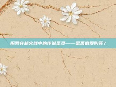 探索穿越火线中的传说圣灵——是否值得购买？