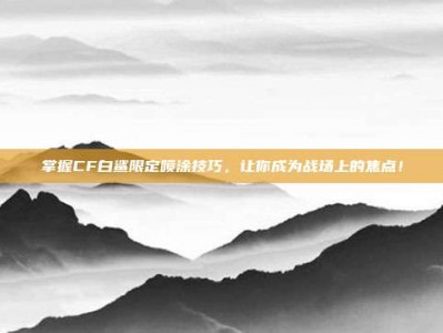 掌握CF白鲨限定喷涂技巧，让你成为战场上的焦点！