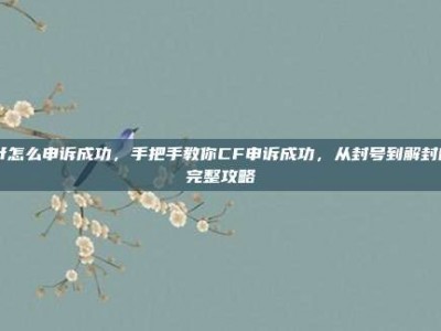 cf怎么申诉成功，手把手教你CF申诉成功，从封号到解封的完整攻略