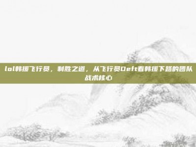 lol韩援飞行员，制胜之道，从飞行员Deft看韩援下路的团队战术核心