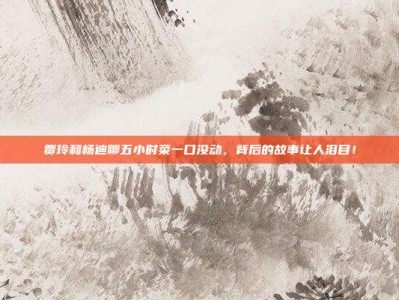 贾玲和杨迪聊五小时菜一口没动，背后的故事让人泪目！