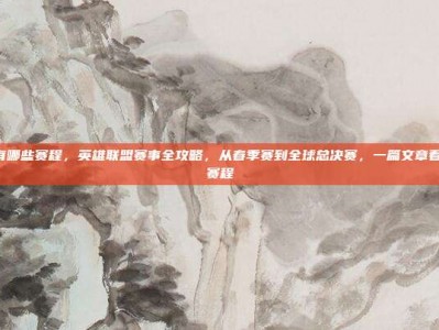 lol都有哪些赛程，英雄联盟赛事全攻略，从春季赛到全球总决赛，一篇文章看懂所有赛程