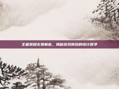 王者荣耀实景解密，揭秘游戏背后的设计哲学