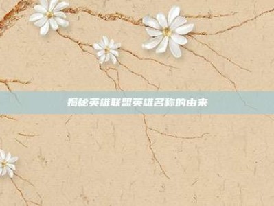 揭秘英雄联盟英雄名称的由来