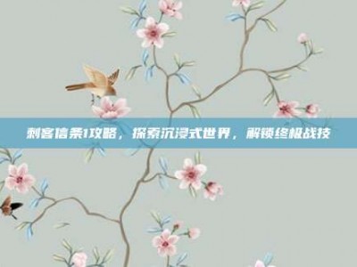 刺客信条1攻略，探索沉浸式世界，解锁终极战技