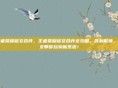 王者荣耀铭文合并，王者荣耀铭文合并全攻略，告别繁琐，一文带你玩转新系统！