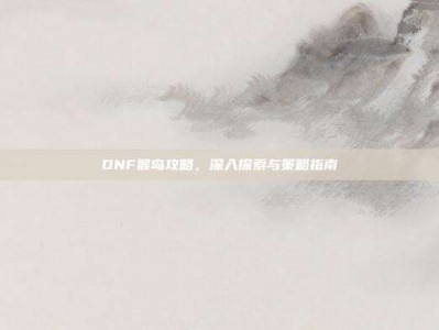 DNF猴岛攻略，深入探索与策略指南