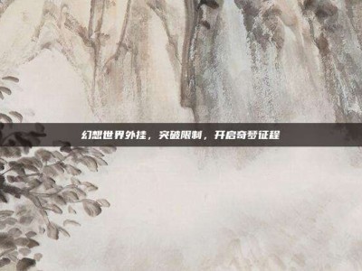 幻想世界外挂，突破限制，开启奇梦征程