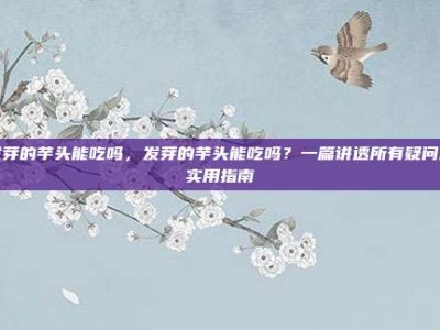 发芽的芋头能吃吗，发芽的芋头能吃吗？一篇讲透所有疑问的实用指南