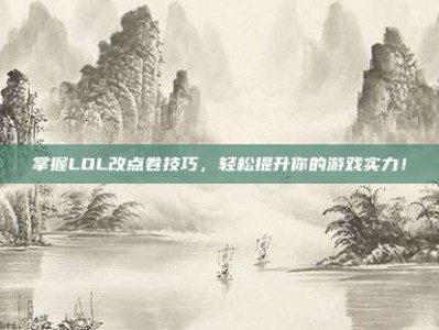 掌握LOL改点卷技巧，轻松提升你的游戏实力！