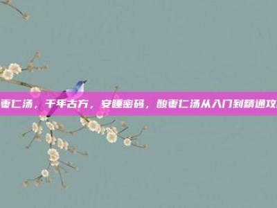 酸枣仁汤，千年古方，安睡密码，酸枣仁汤从入门到精通攻略