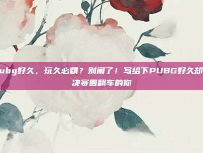 下pubg好久，玩久必精？别闹了！写给下PUBG好久却总在决赛圈翻车的你