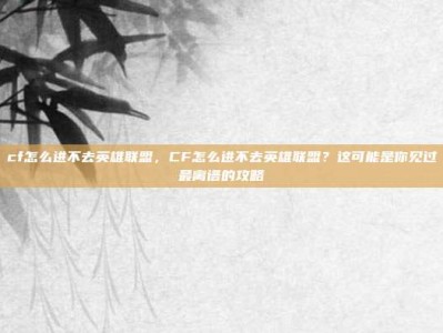 cf怎么进不去英雄联盟，CF怎么进不去英雄联盟？这可能是你见过最离谱的攻略