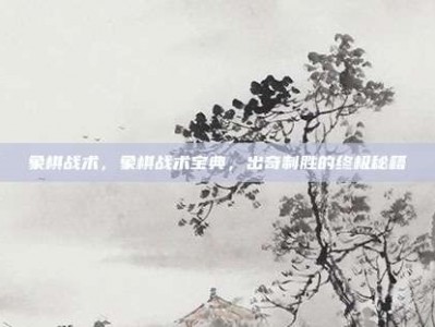 象棋战术，象棋战术宝典，出奇制胜的终极秘籍