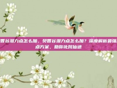 焚香谷潜力点怎么加，焚香谷潜力点怎么加？深度解析最强加点方案，助你叱咤仙途