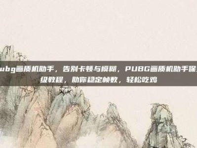 Pubg画质机助手，告别卡顿与模糊，PUBG画质机助手保姆级教程，助你稳定帧数，轻松吃鸡