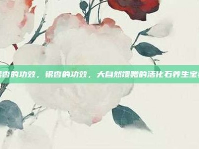 银杏的功效，银杏的功效，大自然馈赠的活化石养生宝典