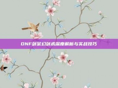 DNF剑宗幻剑术深度解析与实战技巧