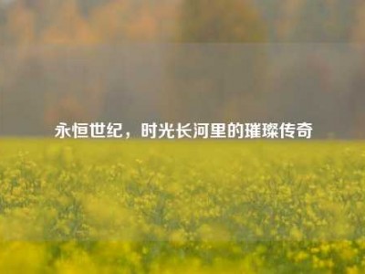 永恒世纪，时光长河里的璀璨传奇