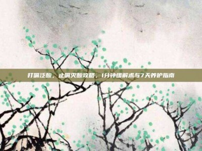 打嗝泛酸，止嗝灭酸攻略，1分钟缓解术与7天养护指南