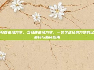 当归四逆汤方歌，当归四逆汤方歌，一文学透经典方剂的记忆密码与临床应用