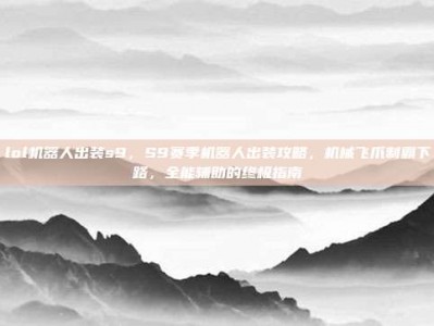 lol机器人出装s9，S9赛季机器人出装攻略，机械飞爪制霸下路，全能辅助的终极指南