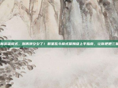 LOL新英雄模式，别再拼夕夕了！群星乱斗模式保姆级上手指南，让你把把三星五费