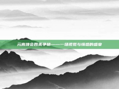 元宵晚会四美争艳——一场视觉与情感的盛宴
