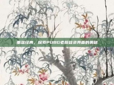 重温经典，探索PUBG老版登录界面的奥秘