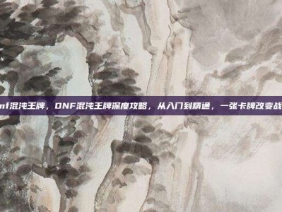 dnf混沌王牌，DNF混沌王牌深度攻略，从入门到精通，一张卡牌改变战局