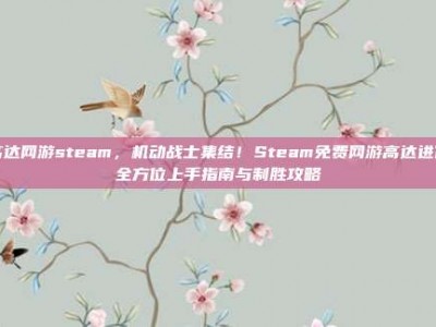 高达网游steam，机动战士集结！Steam免费网游高达进化全方位上手指南与制胜攻略