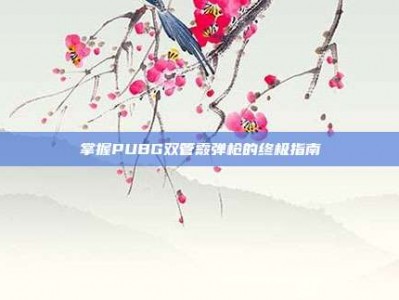 掌握PUBG双管霰弹枪的终极指南