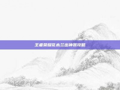 王者荣耀花木兰出神装攻略