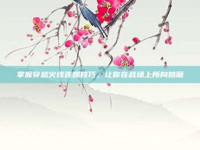 掌握穿越火线连踢技巧，让你在战场上所向披靡