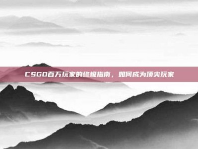 CSGO百万玩家的终极指南，如何成为顶尖玩家
