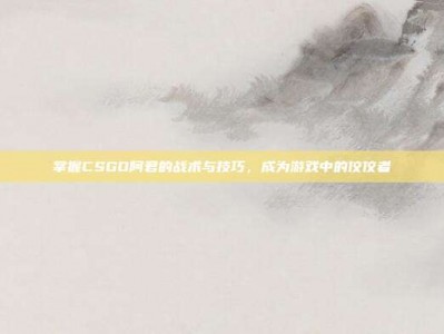 掌握CSGO阿君的战术与技巧，成为游戏中的佼佼者
